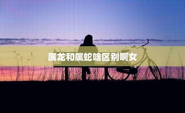 属龙和属蛇啥区别啊女