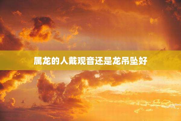 属龙的人戴观音还是龙吊坠好