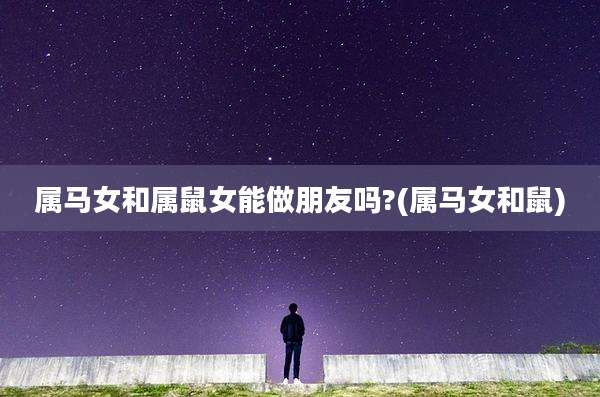 属马女和属鼠女能做朋友吗?(属马女和鼠)