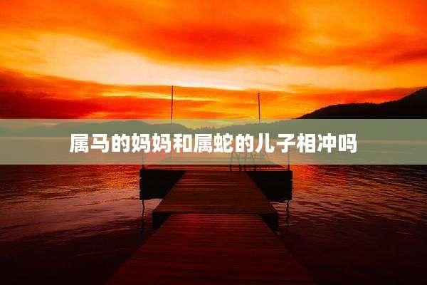 属马的妈妈和属蛇的儿子相冲吗