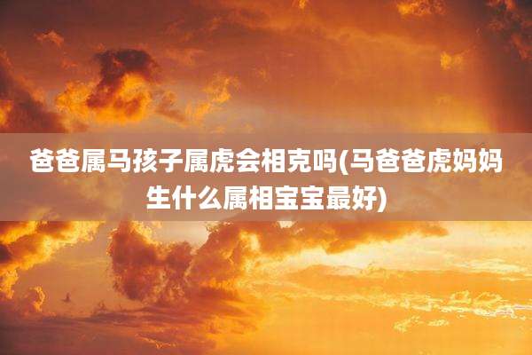 爸爸属马孩子属虎会相克吗(马爸爸虎妈妈生什么属相宝宝最好)