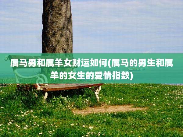 属马男和属羊女财运如何(属马的男生和属羊的女生的爱情指数)