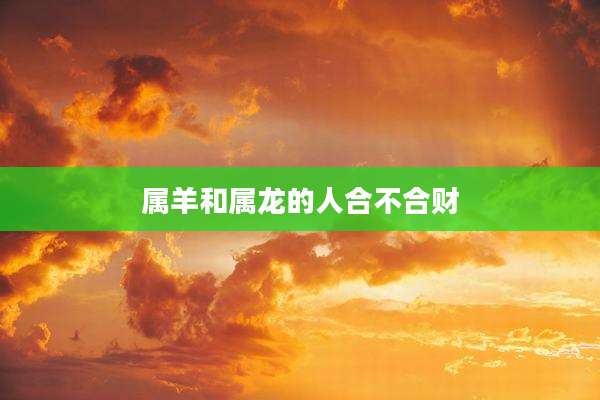 属羊和属龙的人合不合财