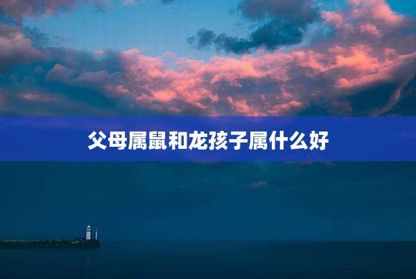 父母属鼠和龙孩子属什么好