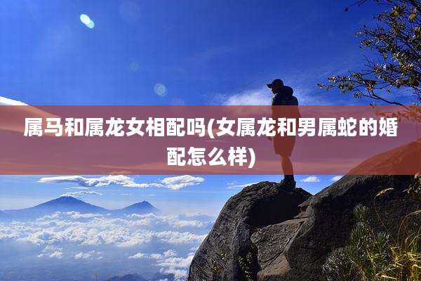 属马和属龙女相配吗(女属龙和男属蛇的婚配怎么样)