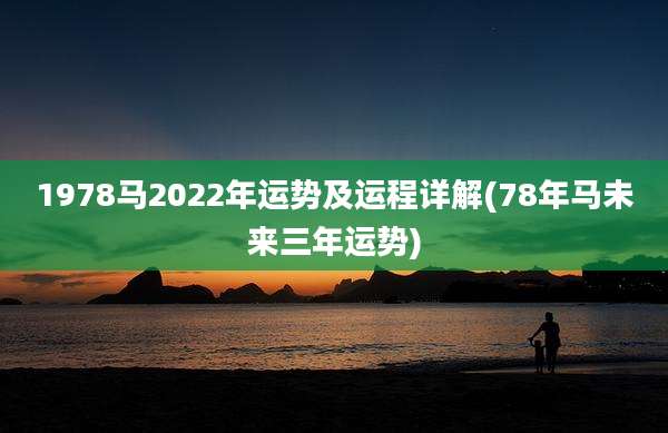 1978马2022年运势及运程详解(78年马未来三年运势)