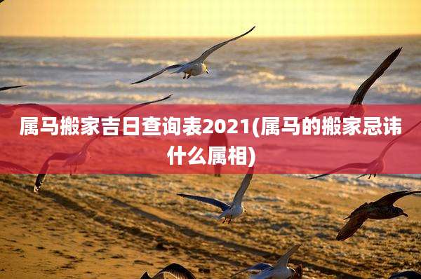 属马搬家吉日查询表2021(属马的搬家忌讳什么属相)