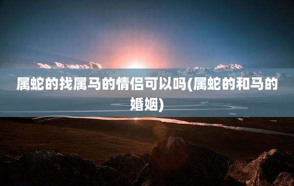 属蛇的找属马的情侣可以吗(属蛇的和马的婚姻)