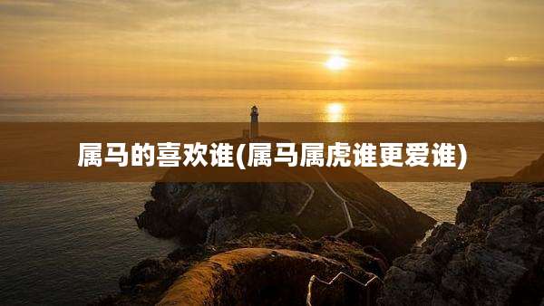 属马的喜欢谁(属马属虎谁更爱谁)