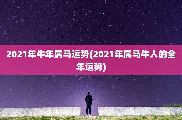 2021年牛年属马运势(2021年属马牛人的全年运势)
