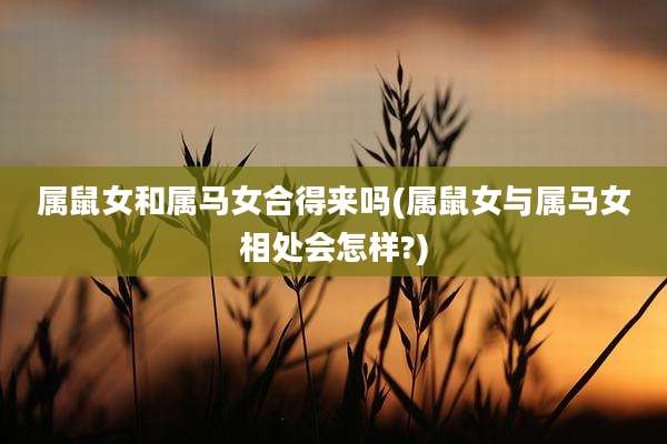 属鼠女和属马女合得来吗(属鼠女与属马女相处会怎样?)