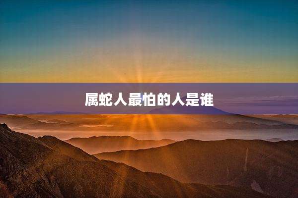 属蛇人最怕的人是谁