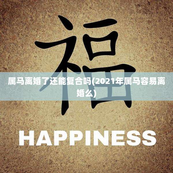 属马离婚了还能复合吗(2021年属马容易离婚么)