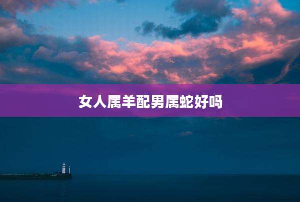 女人属羊配男属蛇好吗