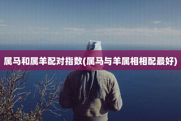 属马和属羊配对指数(属马与羊属相相配最好)