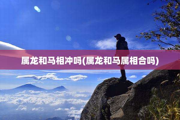 属龙和马相冲吗(属龙和马属相合吗)