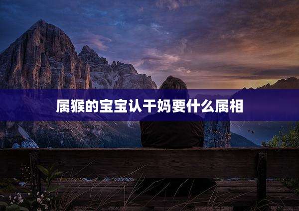 属猴的宝宝认干妈要什么属相