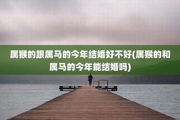 属猴的跟属马的今年结婚好不好(属猴的和属马的今年能结婚吗)