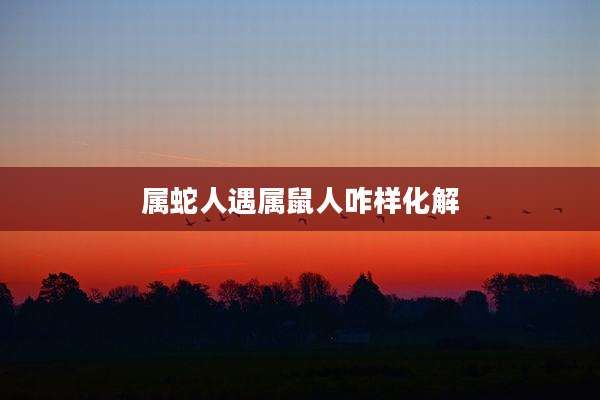 属蛇人遇属鼠人咋样化解