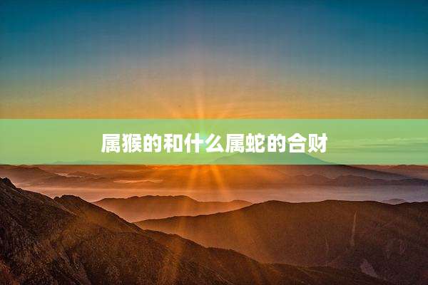 属猴的和什么属蛇的合财