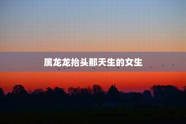属龙龙抬头那天生的女生
