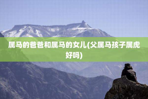 属马的爸爸和属马的女儿(父属马孩子属虎好吗)