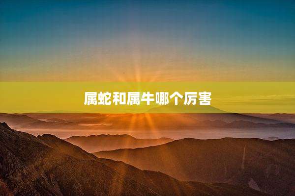 属蛇和属牛哪个厉害