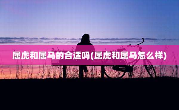 属虎和属马的合适吗(属虎和属马怎么样)