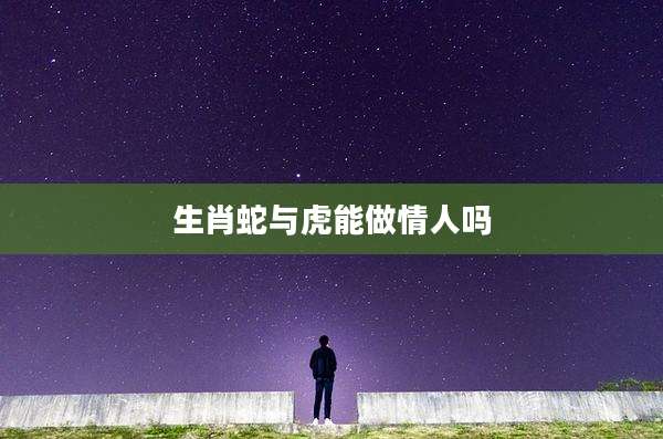 生肖蛇与虎能做情人吗