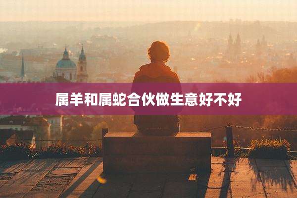 属羊和属蛇合伙做生意好不好