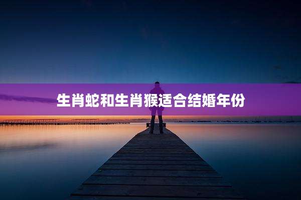 生肖蛇和生肖猴适合结婚年份