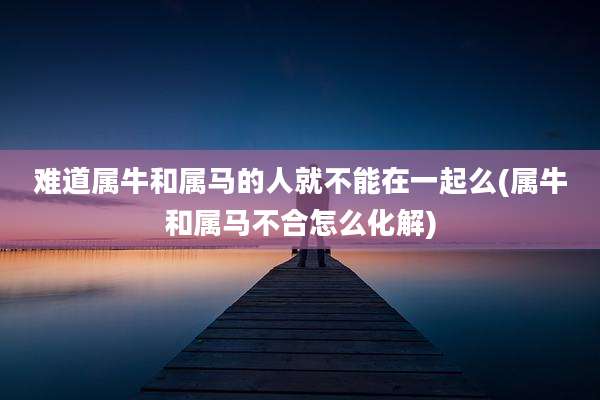 难道属牛和属马的人就不能在一起么(属牛和属马不合怎么化解)