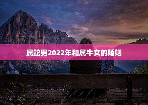 属蛇男2022年和属牛女的婚姻