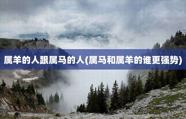 属羊的人跟属马的人(属马和属羊的谁更强势)