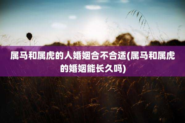 属马和属虎的人婚姻合不合适(属马和属虎的婚姻能长久吗)