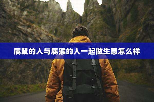 属鼠的人与属猴的人一起做生意怎么样