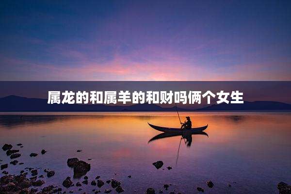 属龙的和属羊的和财吗俩个女生
