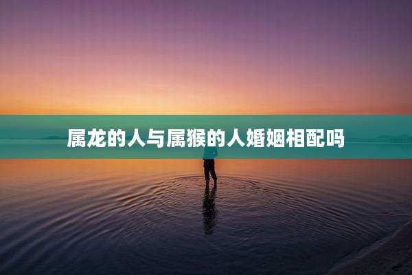 属龙的人与属猴的人婚姻相配吗