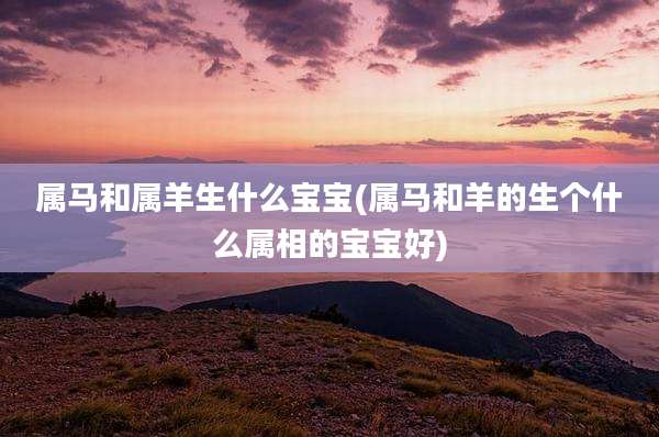 属马和属羊生什么宝宝(属马和羊的生个什么属相的宝宝好)