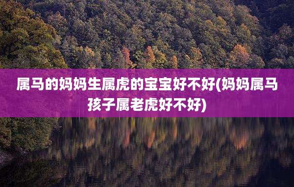 属马的妈妈生属虎的宝宝好不好(妈妈属马孩子属老虎好不好)