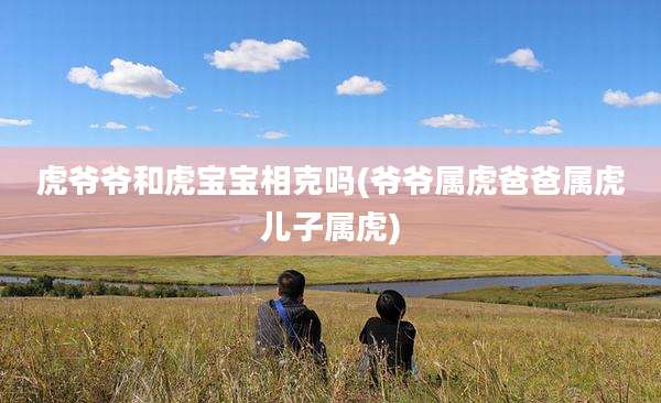 虎爷爷和虎宝宝相克吗(爷爷属虎爸爸属虎儿子属虎)