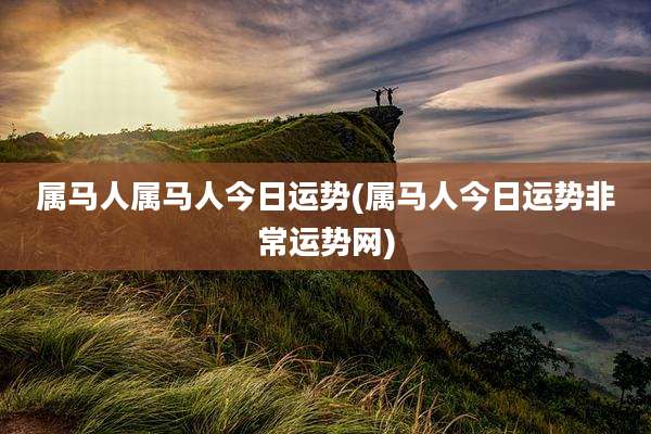 属马人属马人今日运势(属马人今日运势非常运势网)