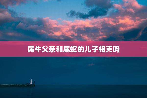 属牛父亲和属蛇的儿子相克吗