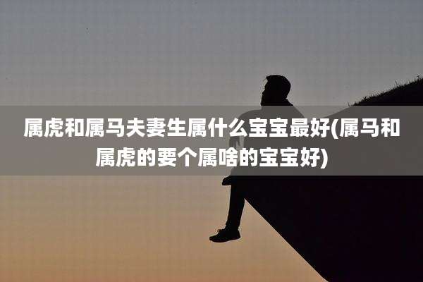 属虎和属马夫妻生属什么宝宝最好(属马和属虎的要个属啥的宝宝好)