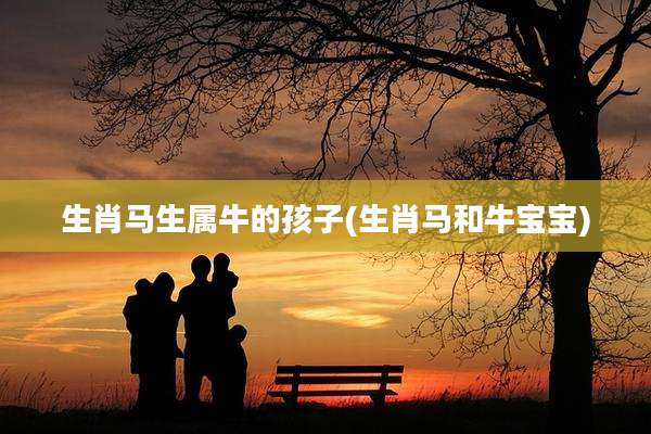 生肖马生属牛的孩子(生肖马和牛宝宝)
