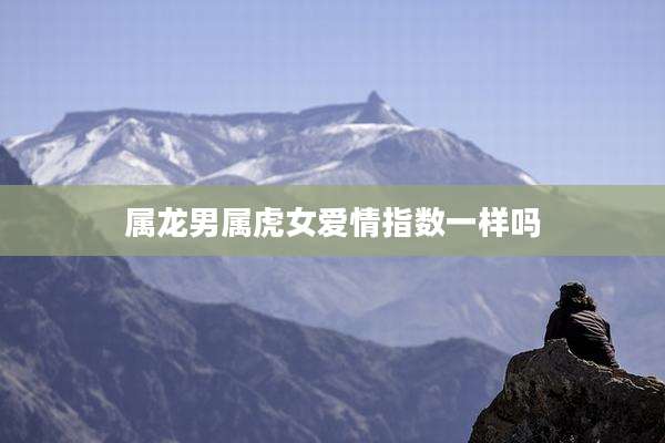 属龙男属虎女爱情指数一样吗