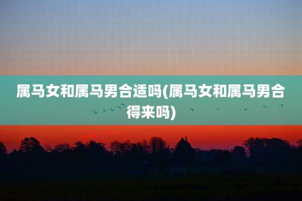 属马女和属马男合适吗(属马女和属马男合得来吗)