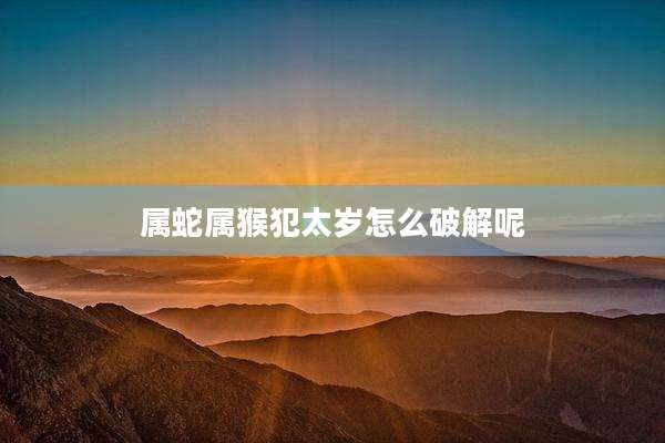 属蛇属猴犯太岁怎么破解呢