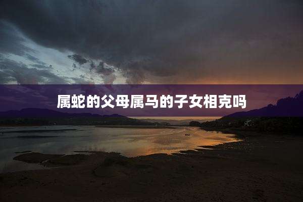 属蛇的父母属马的子女相克吗