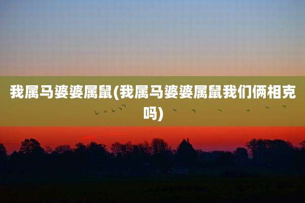 我属马婆婆属鼠(我属马婆婆属鼠我们俩相克吗)